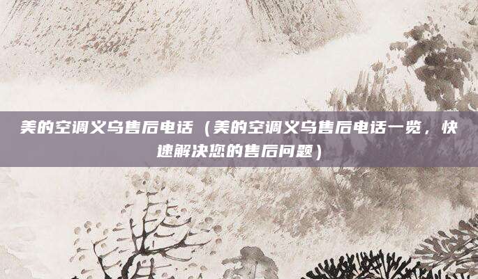 美的空调义乌售后电话（美的空调义乌售后电话一览，快速解决您的售后问题）
