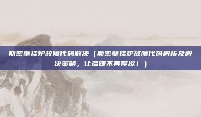 斯密壁挂炉故障代码解决（斯密壁挂炉故障代码解析及解决策略，让温暖不再停歇！）