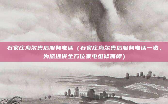 石家庄海尔售后服务电话（石家庄海尔售后服务电话一览，为您提供全方位家电维修保障）