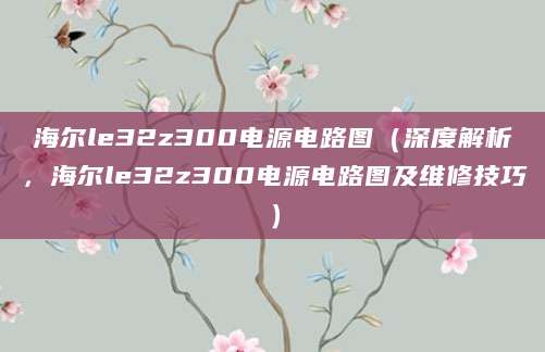 海尔le32z300电源电路图（深度解析，海尔le32z300电源电路图及维修技巧）