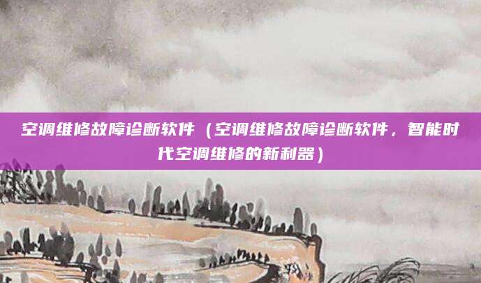 空调维修故障诊断软件（空调维修故障诊断软件，智能时代空调维修的新利器）
