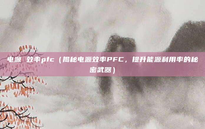 电源 效率pfc（揭秘电源效率PFC，提升能源利用率的秘密武器）