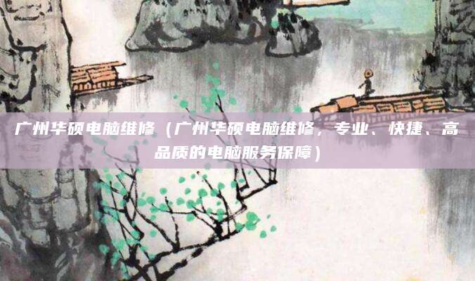 广州华硕电脑维修（广州华硕电脑维修，专业、快捷、高品质的电脑服务保障）