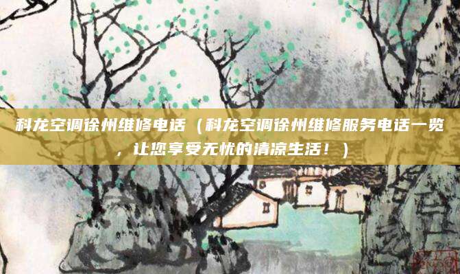 科龙空调徐州维修电话（科龙空调徐州维修服务电话一览，让您享受无忧的清凉生活！）