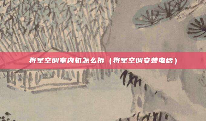 将军空调室内机怎么拆（将军空调安装电话）
