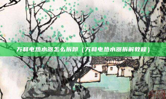 万和电热水器怎么拆卸（万和电热水器拆解教程）