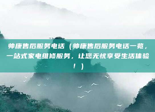 帅康售后服务电话（帅康售后服务电话一览，一站式家电维修服务，让您无忧享受生活体验！）