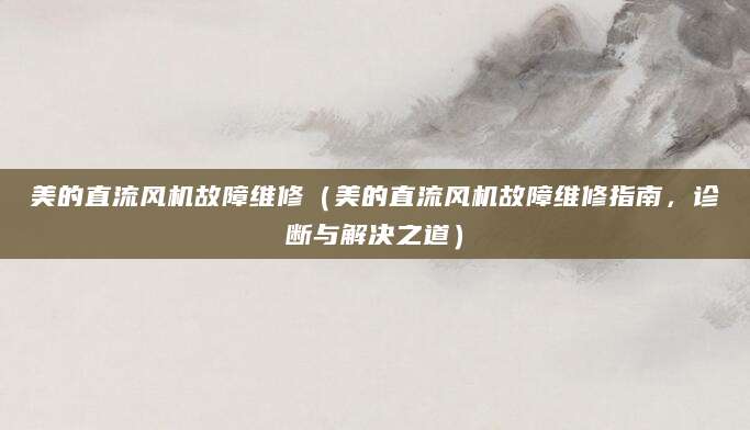 美的直流风机故障维修（美的直流风机故障维修指南，诊断与解决之道）