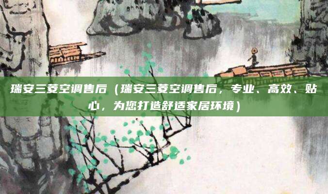 瑞安三菱空调售后（瑞安三菱空调售后，专业、高效、贴心，为您打造舒适家居环境）