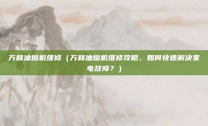 万和油烟机维修（万和油烟机维修攻略，如何快速解决家电故障？）