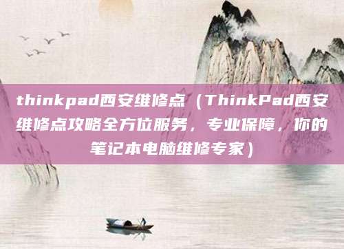 thinkpad西安维修点（ThinkPad西安维修点攻略全方位服务，专业保障，你的笔记本电脑维修专家）