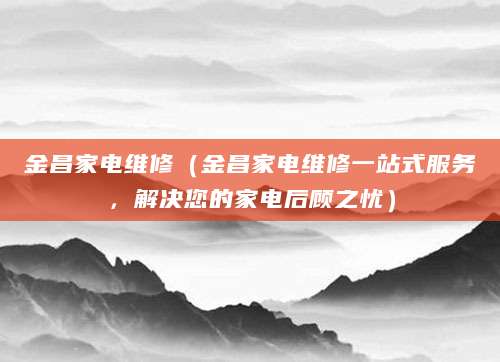 金昌家电维修（金昌家电维修一站式服务，解决您的家电后顾之忧）