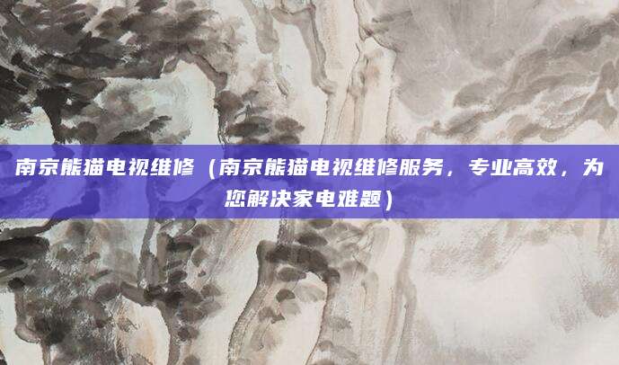 南京熊猫电视维修（南京熊猫电视维修服务，专业高效，为您解决家电难题）