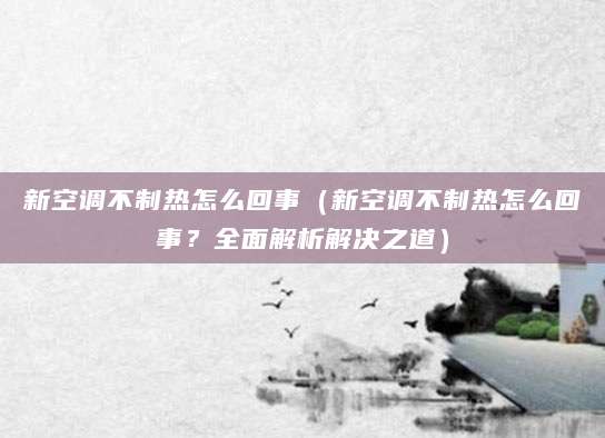 新空调不制热怎么回事（新空调不制热怎么回事？全面解析解决之道）