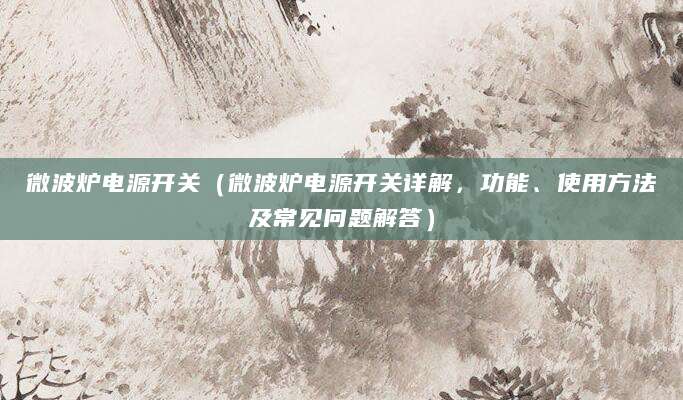 微波炉电源开关（微波炉电源开关详解，功能、使用方法及常见问题解答）