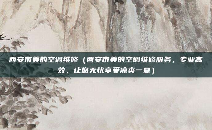 西安市美的空调维修（西安市美的空调维修服务，专业高效，让您无忧享受凉爽一夏）