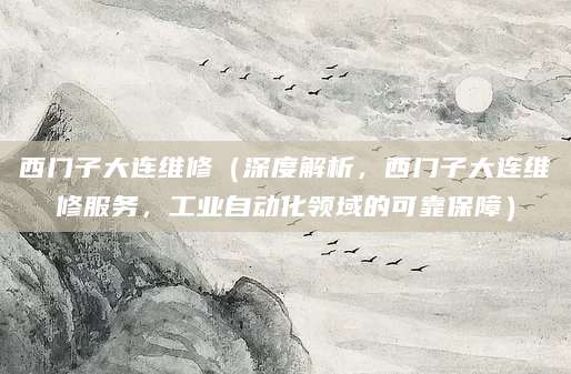西门子大连维修（深度解析，西门子大连维修服务，工业自动化领域的可靠保障）