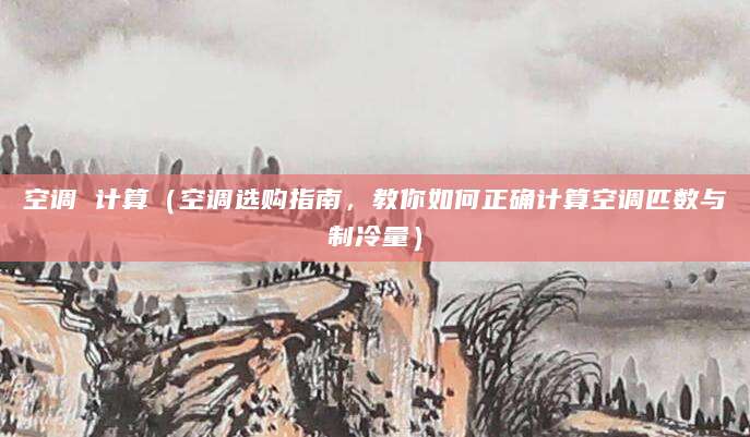 空调 计算（空调选购指南，教你如何正确计算空调匹数与制冷量）
