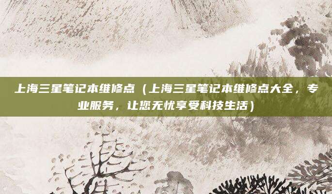 上海三星笔记本维修点（上海三星笔记本维修点大全，专业服务，让您无忧享受科技生活）