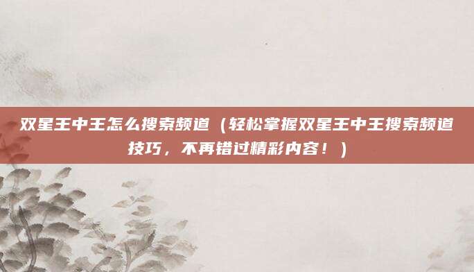 双星王中王怎么搜索频道（轻松掌握双星王中王搜索频道技巧，不再错过精彩内容！）