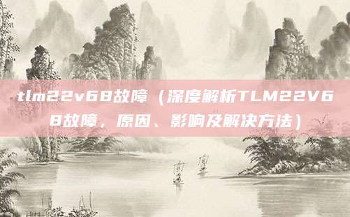 tlm22v68故障（深度解析TLM22V68故障，原因、影响及解决方法）