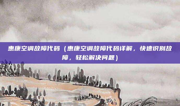 惠康空调故障代码（惠康空调故障代码详解，快速识别故障，轻松解决问题）