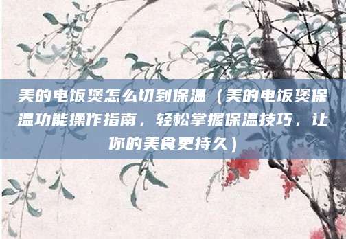 美的电饭煲怎么切到保温（美的电饭煲保温功能操作指南，轻松掌握保温技巧，让你的美食更持久）