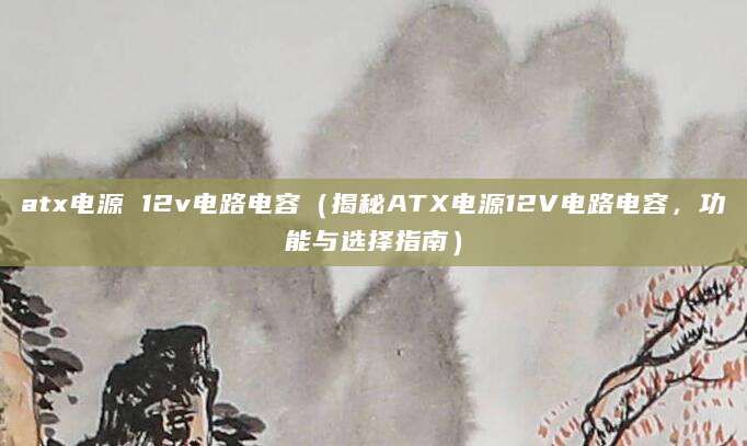 atx电源 12v电路电容（揭秘ATX电源12V电路电容，功能与选择指南）
