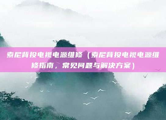 索尼背投电视电源维修（索尼背投电视电源维修指南，常见问题与解决方案）