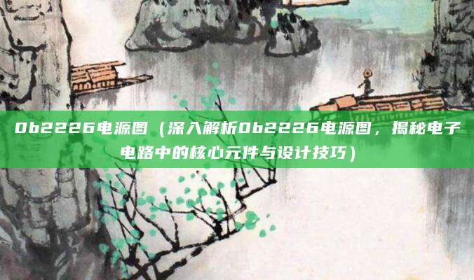 0b2226电源图（深入解析0b2226电源图，揭秘电子电路中的核心元件与设计技巧）