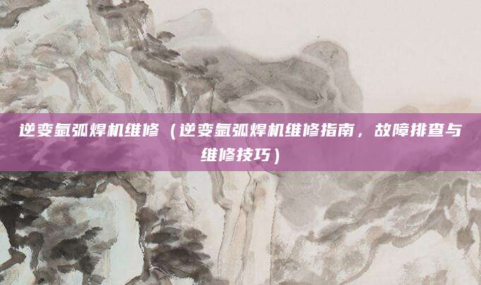 逆变氩弧焊机维修（逆变氩弧焊机维修指南，故障排查与维修技巧）