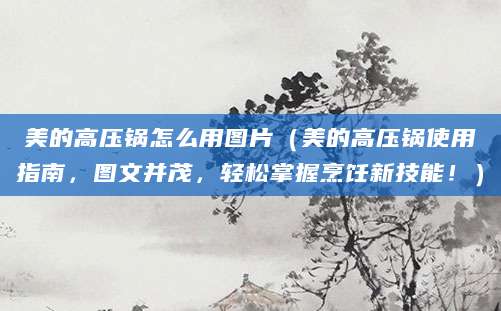 美的高压锅怎么用图片（美的高压锅使用指南，图文并茂，轻松掌握烹饪新技能！）