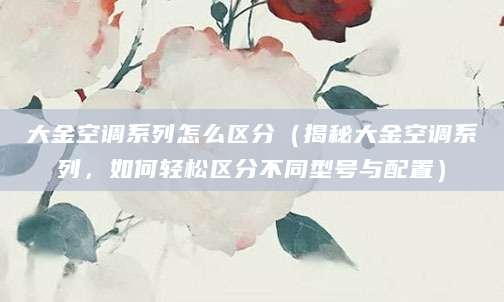 大金空调系列怎么区分（揭秘大金空调系列，如何轻松区分不同型号与配置）