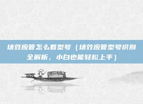 场效应管怎么看型号（场效应管型号识别全解析，小白也能轻松上手）