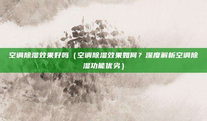 空调除湿效果好吗（空调除湿效果如何？深度解析空调除湿功能优劣）