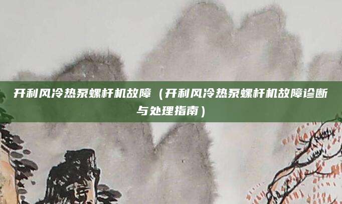 开利风冷热泵螺杆机故障（开利风冷热泵螺杆机故障诊断与处理指南）