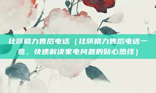 社旗格力售后电话（社旗格力售后电话一览，快速解决家电问题的贴心热线）