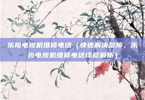 乐视电视机维修电话（快速解决故障，乐视电视机维修电话详尽解析）