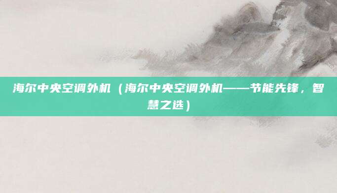 海尔中央空调外机（海尔中央空调外机——节能先锋，智慧之选）