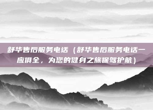 舒华售后服务电话（舒华售后服务电话一应俱全，为您的健身之旅保驾护航）