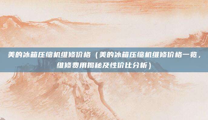 美的冰箱压缩机维修价格（美的冰箱压缩机维修价格一览，维修费用揭秘及性价比分析）