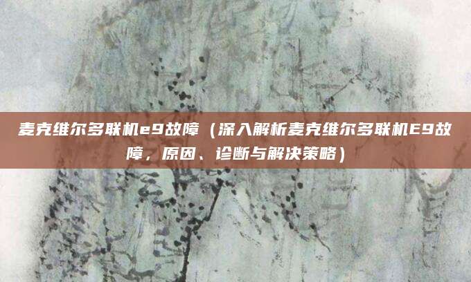 麦克维尔多联机e9故障（深入解析麦克维尔多联机E9故障，原因、诊断与解决策略）