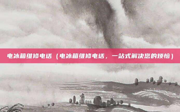 电冰箱维修电话（电冰箱维修电话，一站式解决您的烦恼）