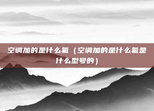 空调加的是什么氟（空调加的是什么氟是什么型号的）