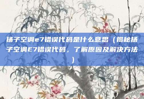 扬子空调e7错误代码是什么意思（揭秘扬子空调E7错误代码，了解原因及解决方法）