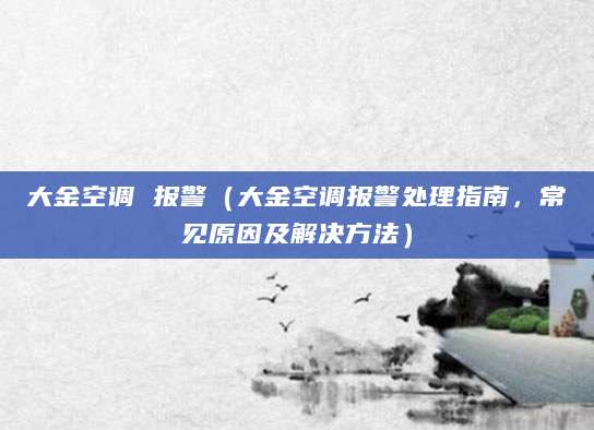 大金空调 报警（大金空调报警处理指南，常见原因及解决方法）