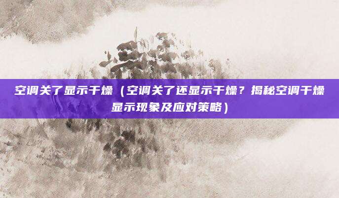 空调关了显示干燥（空调关了还显示干燥？揭秘空调干燥显示现象及应对策略）