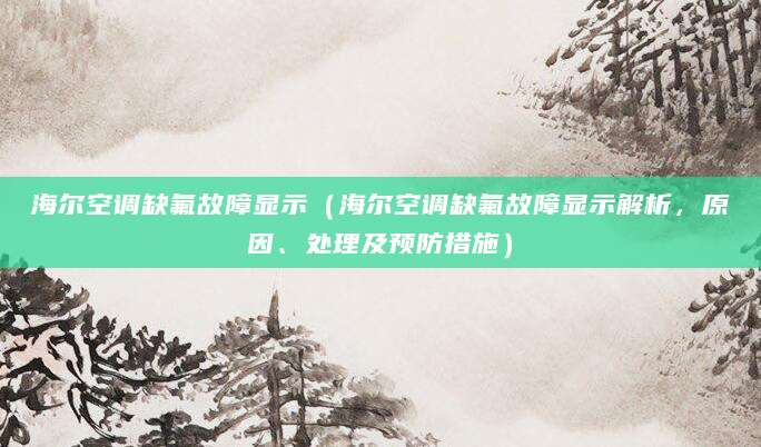 海尔空调缺氟故障显示（海尔空调缺氟故障显示解析，原因、处理及预防措施）