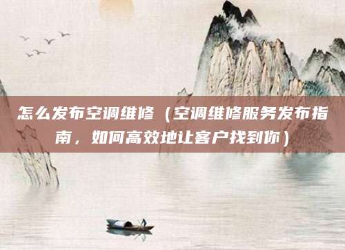 怎么发布空调维修（空调维修服务发布指南，如何高效地让客户找到你）