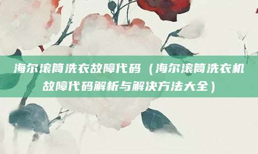 海尔滚筒洗衣故障代码（海尔滚筒洗衣机故障代码解析与解决方法大全）